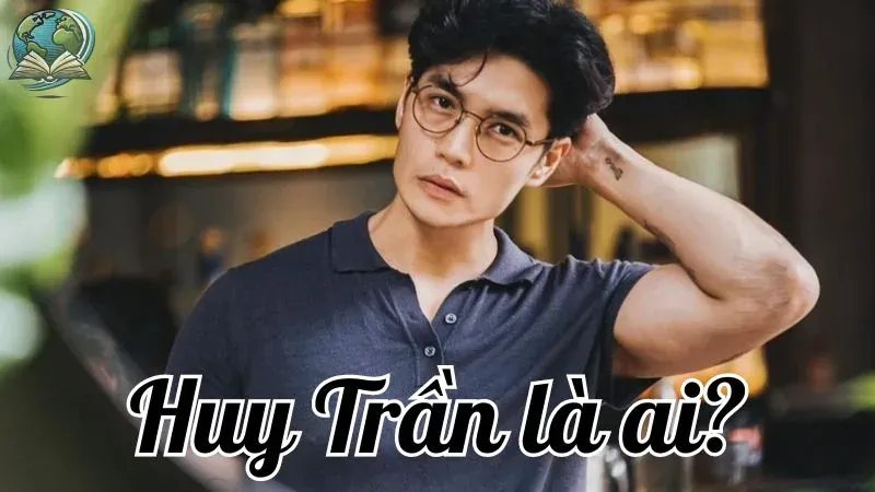 Huy Trần là ai? Tiểu sử, sự nghiệp và những thành tựu nổi bật