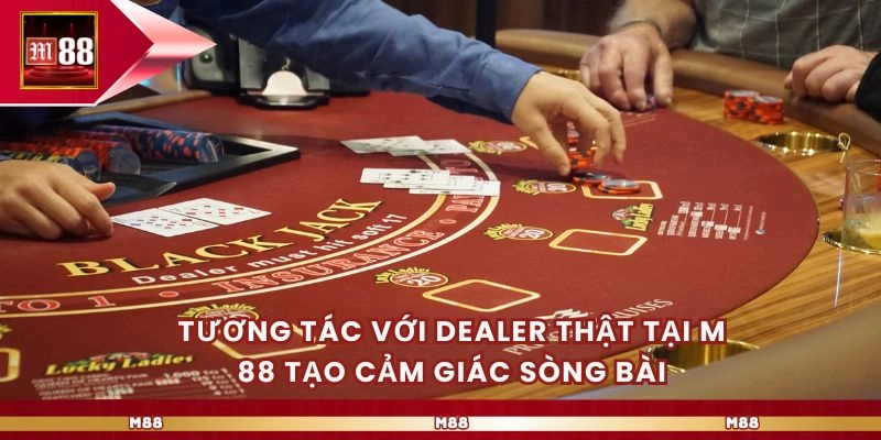 Tương tác với dealer thật tại M 88 tạo cảm giác sòng bài