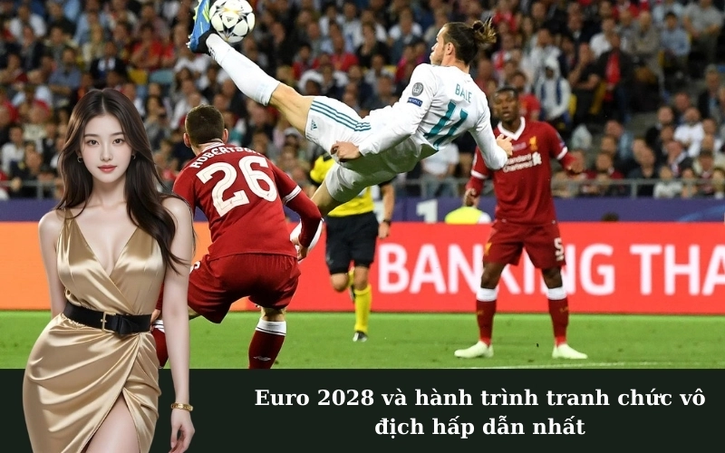 Euro 2028 và hành trình tranh chức vô địch hấp dẫn nhất