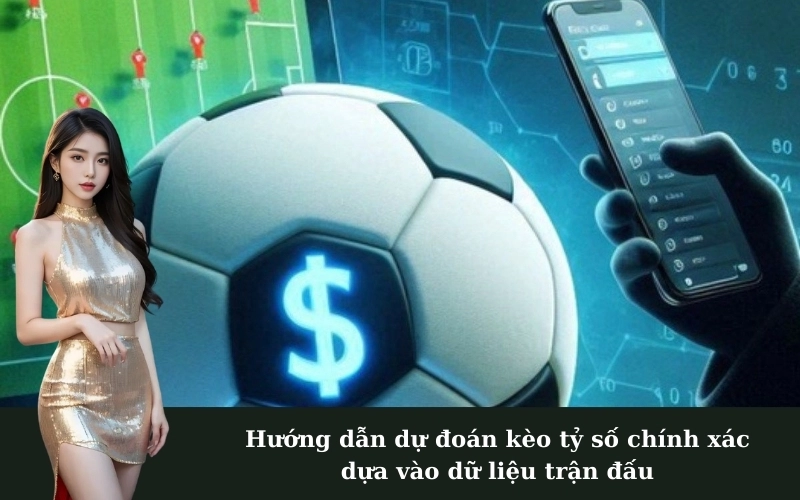 Hướng dẫn dự đoán kèo tỷ số chính xác dựa vào dữ liệu trận đấu