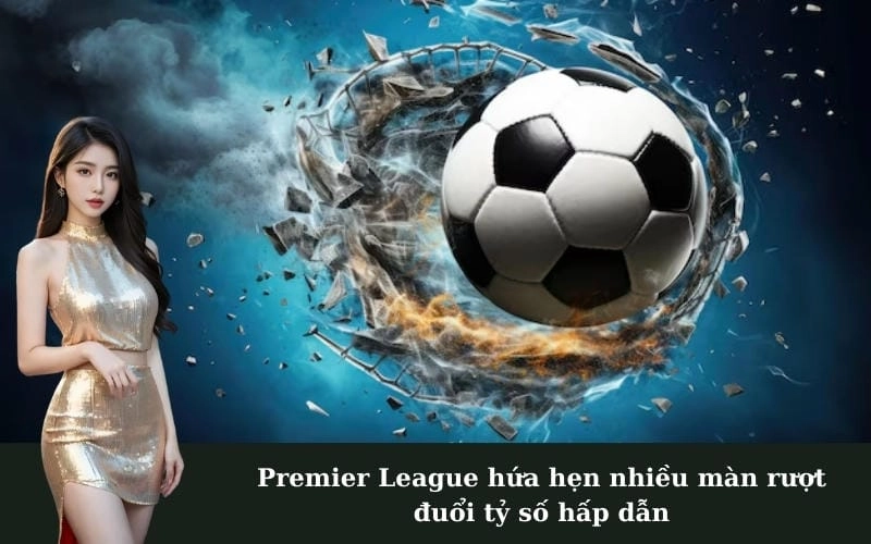 Premier League hứa hẹn nhiều màn rượt đuổi tỷ số hấp dẫn
