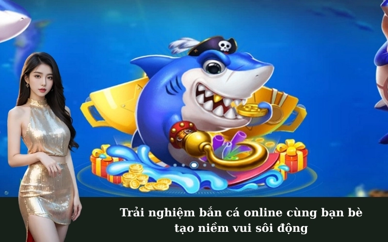 Trải nghiệm bắn cá online cùng bạn bè tạo niềm vui sôi động