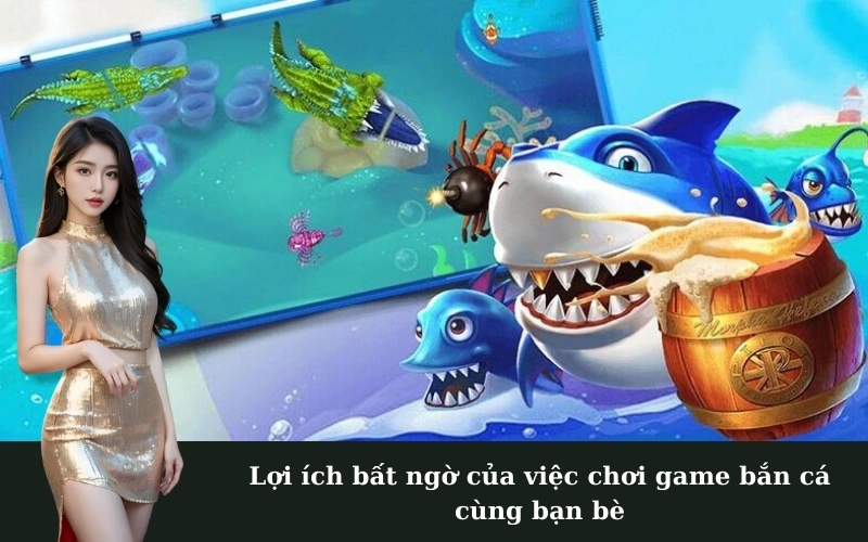 Lợi ích bất ngờ của việc chơi game bắn cá cùng bạn bè