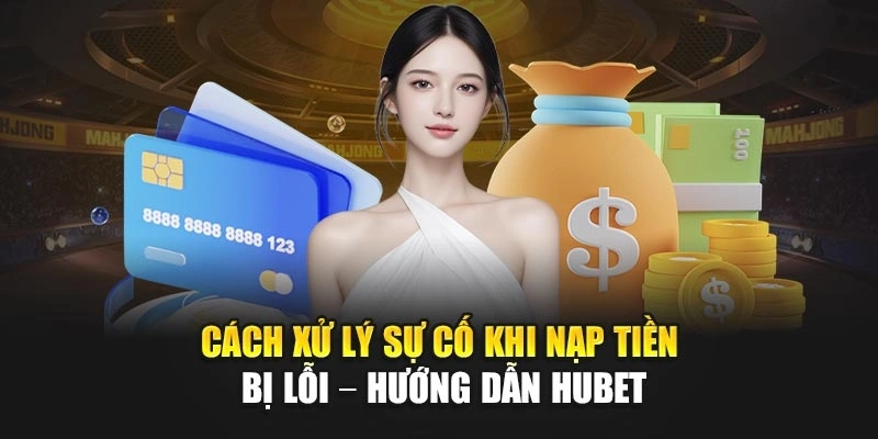 Cách xử lý sự cố khi nạp tiền bị lỗi – Hướng dẫn Hubet