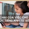 Tác hại của việc cho trẻ học tiếng Anh sớm: Lợi bất cập hại?