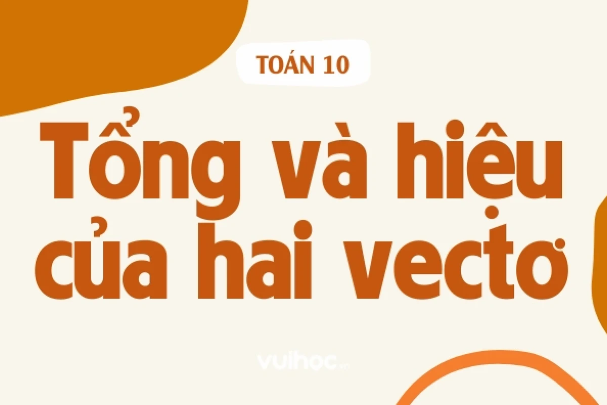 Tổng và hiệu của hai vectơ: Lý thuyết và bài tập chi tiết