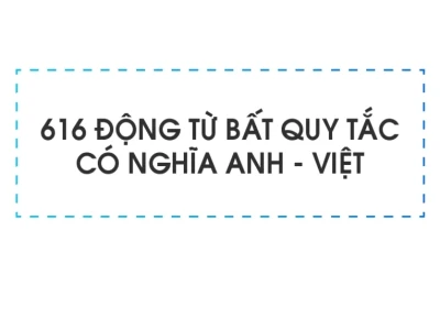 Tổng hợp 600 động từ bất quy tắc tiếng Anh và cách sử dụng hiệu quả